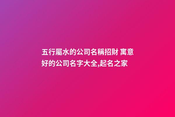 五行屬水的公司名稱招財 寓意好的公司名字大全,起名之家-第1張-公司起名-玄機派